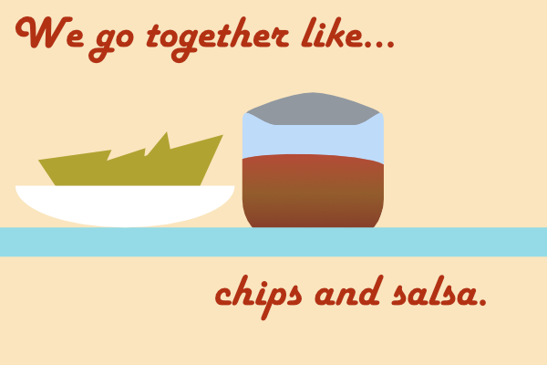 We Go Together Like… Chips and Salsa